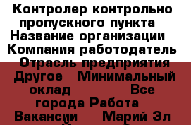 Контролер контрольно-пропускного пункта › Название организации ­ Компания-работодатель › Отрасль предприятия ­ Другое › Минимальный оклад ­ 10 000 - Все города Работа » Вакансии   . Марий Эл респ.,Йошкар-Ола г.